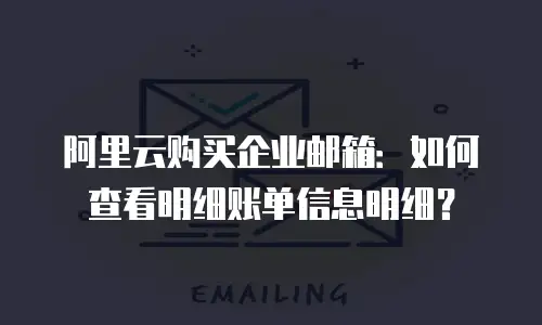 阿里云购买企业邮箱：如何查看明细账单信息明细？