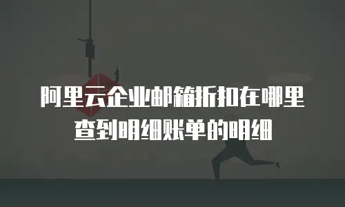 阿里云企业邮箱折扣在哪里查到明细账单的明细