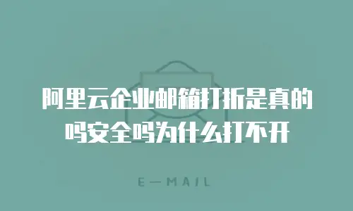 阿里云企业邮箱打折是真的吗安全吗为什么打不开