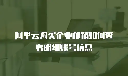 阿里云购买企业邮箱如何查看明细账号信息