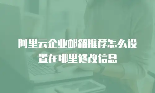 阿里云企业邮箱推荐怎么设置在哪里修改信息