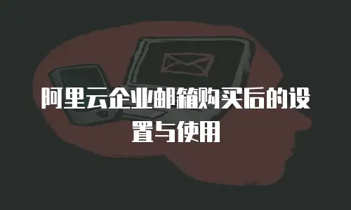 阿里云企业邮箱购买后的设置与使用