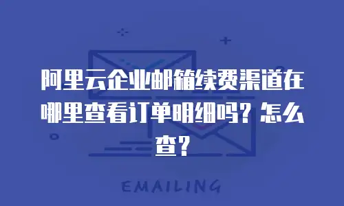 阿里云企业邮箱续费渠道在哪里查看订单明细吗?怎么查?