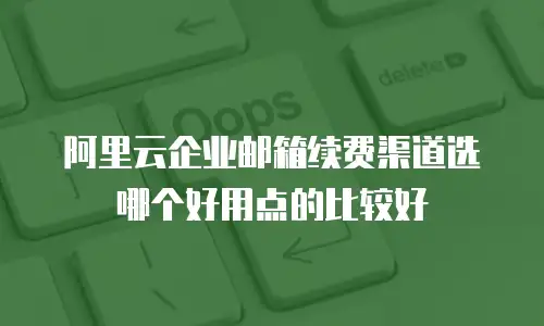 阿里云企业邮箱续费渠道选哪个好用点的比较好