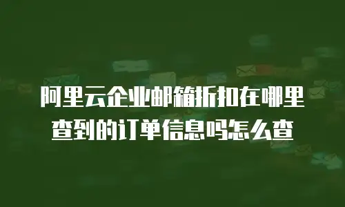 阿里云企业邮箱折扣在哪里查到的订单信息吗怎么查
