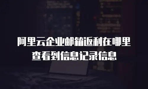 阿里云企业邮箱返利在哪里查看到信息记录信息