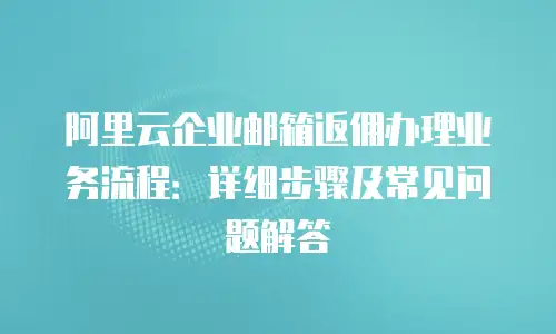 阿里云企业邮箱返佣办理业务流程：详细步骤及常见问题解答
