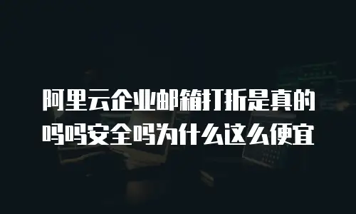 阿里云企业邮箱打折是真的吗吗安全吗为什么这么便宜