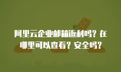 阿里云企业邮箱返利吗？在哪里可以查看？安全吗？
