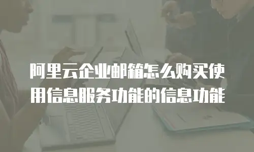 阿里云企业邮箱怎么购买使用信息服务功能的信息功能