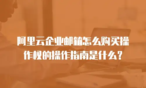 阿里云企业邮箱怎么购买操作权的操作指南是什么？
