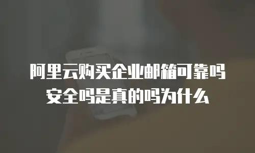 阿里云购买企业邮箱可靠吗安全吗是真的吗为什么