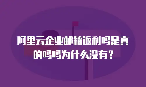 阿里云企业邮箱返利吗是真的吗吗为什么没有？