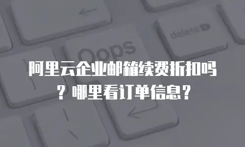 阿里云企业邮箱续费折扣吗？哪里看订单信息？
