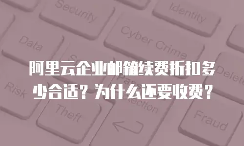阿里云企业邮箱续费折扣多少合适？为什么还要收费？
