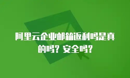 阿里云企业邮箱返利吗是真的吗？安全吗？