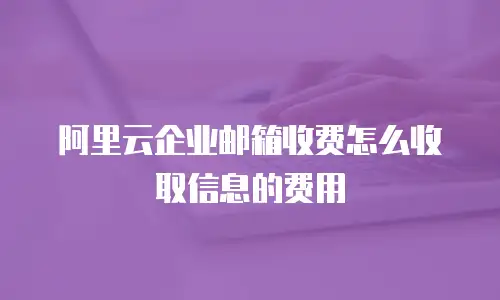阿里云企业邮箱收费怎么收取信息的费用