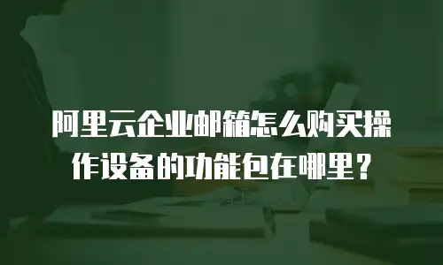 阿里云企业邮箱怎么购买操作设备的功能包在哪里？