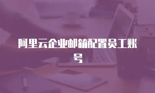 阿里云企业邮箱配置员工账号