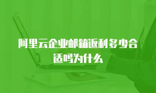 阿里云企业邮箱返利多少合适吗为什么