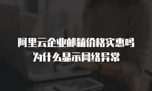 阿里云企业邮箱价格实惠吗为什么显示网络异常