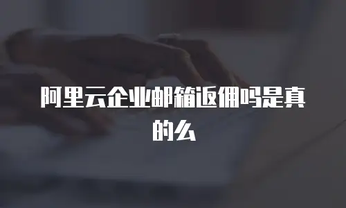 阿里云企业邮箱返佣吗是真的么