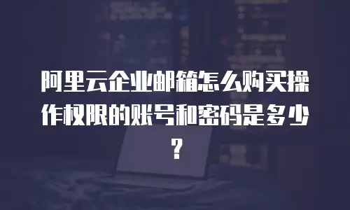 阿里云企业邮箱怎么购买操作权限的账号和密码是多少？