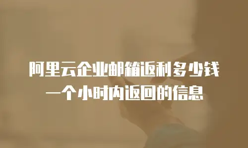 阿里云企业邮箱返利多少钱一个小时内返回的信息