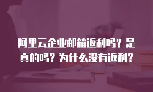 阿里云企业邮箱返利吗？是真的吗？为什么没有返利？