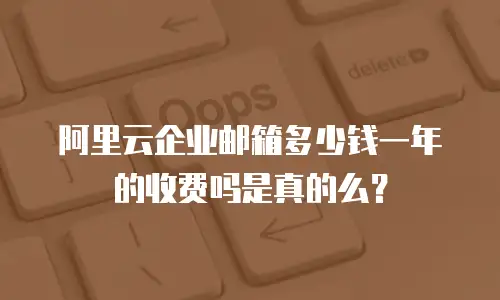 阿里云企业邮箱多少钱一年的收费吗是真的么？