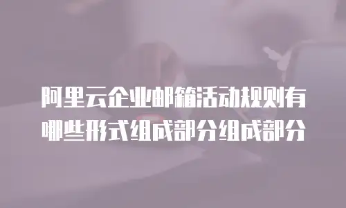 阿里云企业邮箱活动规则有哪些形式组成部分组成部分