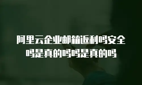阿里云企业邮箱返利吗安全吗是真的吗吗是真的吗