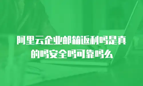 阿里云企业邮箱返利吗是真的吗安全吗可靠吗么