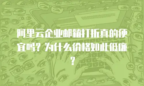 阿里云企业邮箱打折真的便宜吗？为什么价格如此低廉？