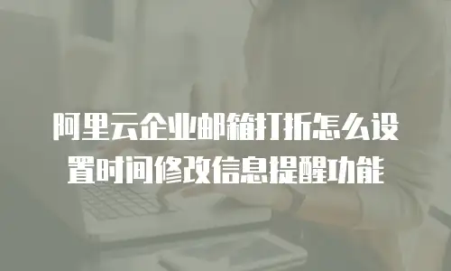 阿里云企业邮箱打折怎么设置时间修改信息提醒功能