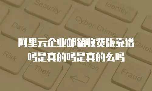 阿里云企业邮箱收费版靠谱吗是真的吗是真的么吗