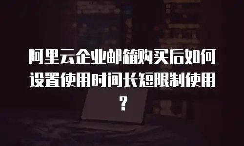 阿里云企业邮箱购买后如何设置使用时间长短限制使用？