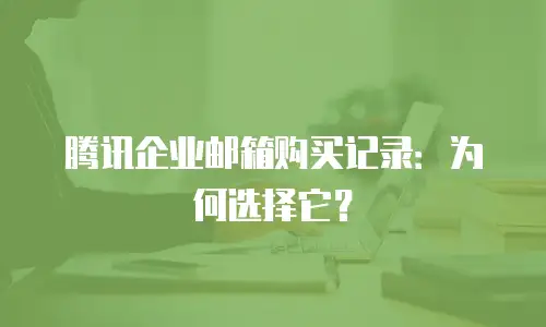 腾讯企业邮箱购买记录:为何选择它?