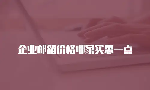 企业邮箱价格哪家实惠一点