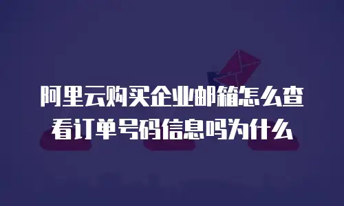 阿里云购买企业邮箱怎么查看订单号码信息吗为什么