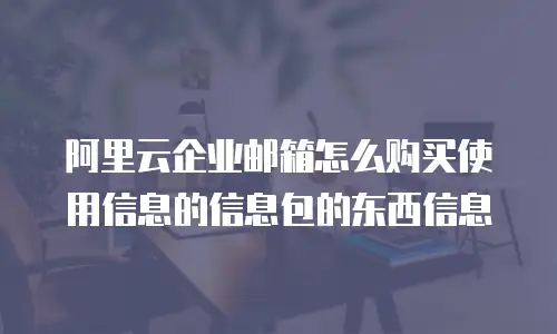 阿里云企业邮箱怎么购买使用信息的信息包的东西信息