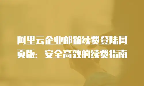 阿里云企业邮箱续费登陆网页版：安全高效的续费指南