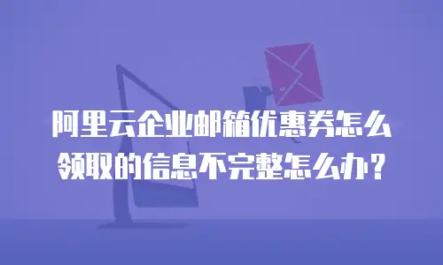 阿里云企业邮箱优惠券怎么领取的信息不完整怎么办？