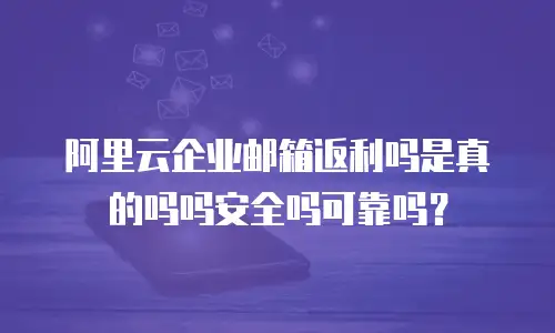 阿里云企业邮箱返利吗是真的吗吗安全吗可靠吗？