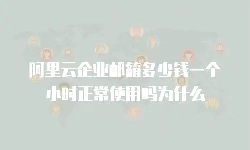 阿里云企业邮箱多少钱一个小时正常使用吗为什么