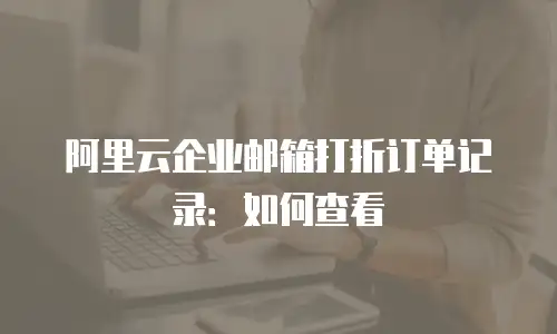 阿里云企业邮箱打折订单记录:如何查看