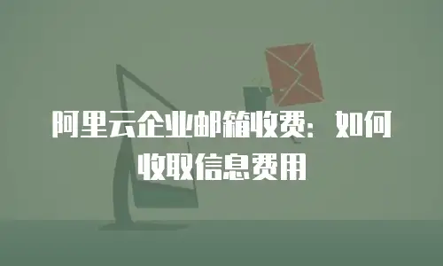 阿里云企业邮箱收费：如何收取信息费用