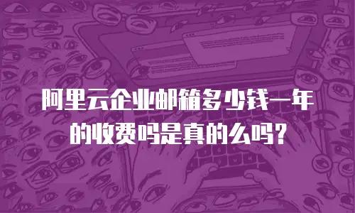 阿里云企业邮箱多少钱一年的收费吗是真的么吗？