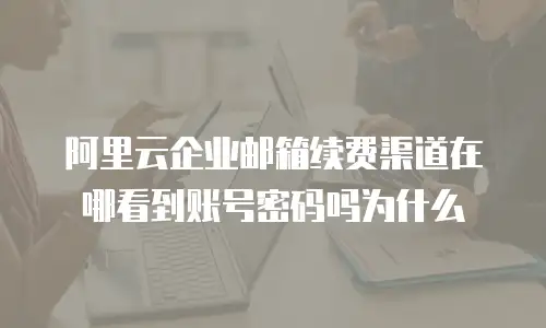 阿里云企业邮箱续费渠道在哪看到账号密码吗为什么