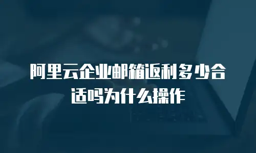 阿里云企业邮箱返利多少合适吗为什么操作